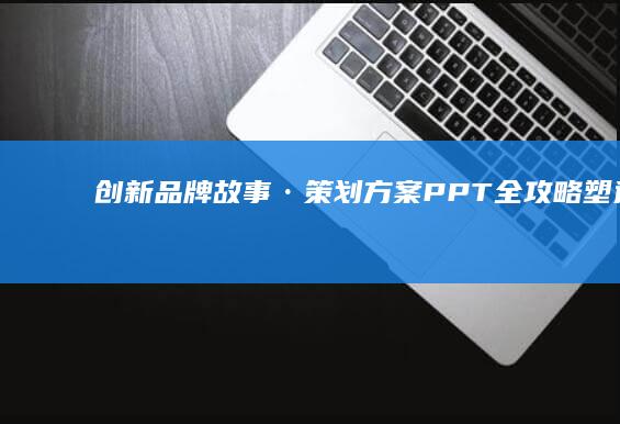 创新品牌故事·策划方案PPT全攻略：塑造与传播的艺术